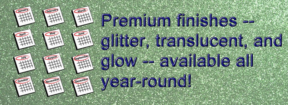Premium finishes - Translucent, Glitter & Glow - Available all year round!